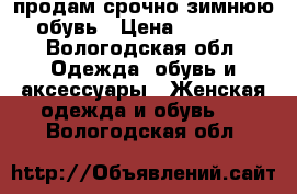 продам срочно зимнюю обувь › Цена ­ 1 500 - Вологодская обл. Одежда, обувь и аксессуары » Женская одежда и обувь   . Вологодская обл.